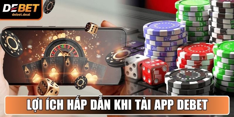Lợi ích hấp dẫn khi tải app Debet thành viên nhận được